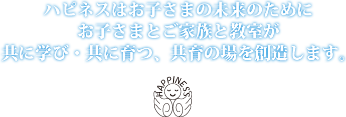 ハピネスはお子さまの未来のためにお子さまとご家族と教室が共に学び・共に育つ、共育の場を創造します。